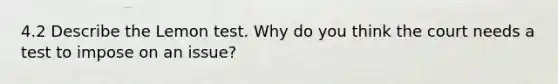 4.2 Describe the Lemon test. Why do you think the court needs a test to impose on an issue?