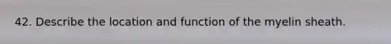 42. Describe the location and function of the myelin sheath.