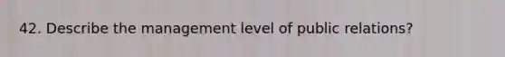 42. Describe the management level of public relations?