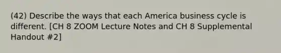 (42) Describe the ways that each America business cycle is different. [CH 8 ZOOM Lecture Notes and CH 8 Supplemental Handout #2]