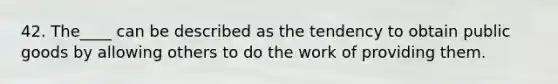 42. The____ can be described as the tendency to obtain public goods by allowing others to do the work of providing them.
