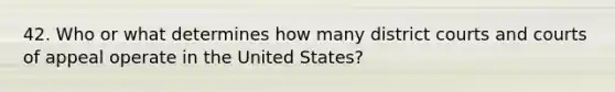 42. Who or what determines how many district courts and courts of appeal operate in the United States?