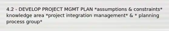 4.2 - DEVELOP PROJECT MGMT PLAN *assumptions & constraints* knowledge area *project integration management* & * planning process group*