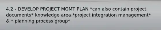 4.2 - DEVELOP PROJECT MGMT PLAN *can also contain project documents* knowledge area *project integration management* & * planning process group*