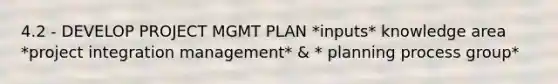 4.2 - DEVELOP PROJECT MGMT PLAN *inputs* knowledge area *project integration management* & * planning process group*