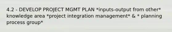 4.2 - DEVELOP PROJECT MGMT PLAN *inputs-output from other* knowledge area *project integration management* & * planning process group*