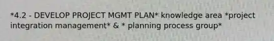 *4.2 - DEVELOP PROJECT MGMT PLAN* knowledge area *project integration management* & * planning process group*