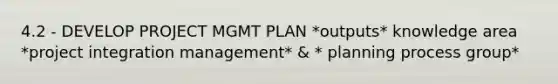 4.2 - DEVELOP PROJECT MGMT PLAN *outputs* knowledge area *project integration management* & * planning process group*