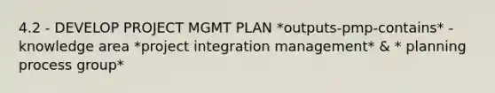 4.2 - DEVELOP PROJECT MGMT PLAN *outputs-pmp-contains* - knowledge area *project integration management* & * planning process group*