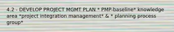 4.2 - DEVELOP PROJECT MGMT PLAN * PMP-baseline* knowledge area *project integration management* & * planning process group*