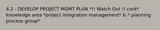 4.2 - DEVELOP PROJECT MGMT PLAN *!! Watch Out !! cont* knowledge area *project integration management* & * planning process group*