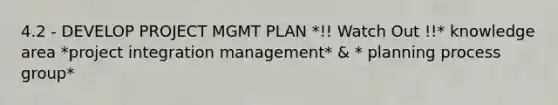 4.2 - DEVELOP PROJECT MGMT PLAN *!! Watch Out !!* knowledge area *project integration management* & * planning process group*