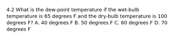 4.2 What is the dew-point temperature if the wet-bulb temperature is 65 degrees F and the dry-bulb temperature is 100 degrees F? A. 40 degrees F B. 50 degrees F C. 60 degrees F D. 70 degrees F