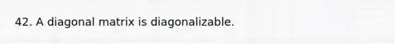 42. A diagonal matrix is diagonalizable.