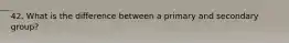 42. What is the difference between a primary and secondary group?