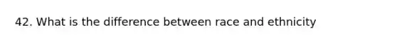 42. What is the difference between race and ethnicity