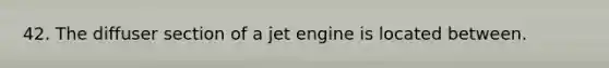 42. The diffuser section of a jet engine is located between.