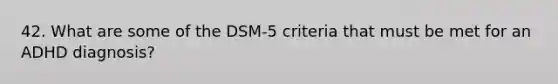 42. What are some of the DSM-5 criteria that must be met for an ADHD diagnosis?