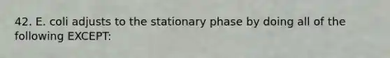 42. E. coli adjusts to the stationary phase by doing all of the following EXCEPT: