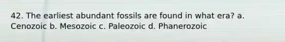 42. The earliest abundant fossils are found in what era? a. Cenozoic b. Mesozoic c. Paleozoic d. Phanerozoic