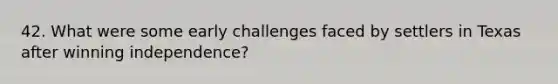 42. What were some early challenges faced by settlers in Texas after winning independence?