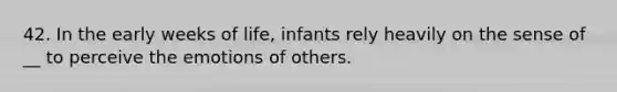 42. In the early weeks of life, infants rely heavily on the sense of __ to perceive the emotions of others.