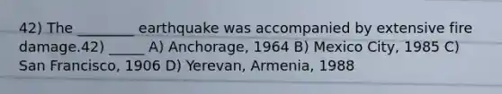 42) The ________ earthquake was accompanied by extensive fire damage.42) _____ A) Anchorage, 1964 B) Mexico City, 1985 C) San Francisco, 1906 D) Yerevan, Armenia, 1988