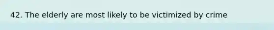 42. The elderly are most likely to be victimized by crime