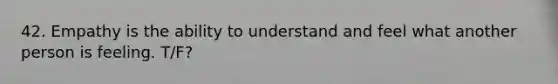 42. Empathy is the ability to understand and feel what another person is feeling. T/F?