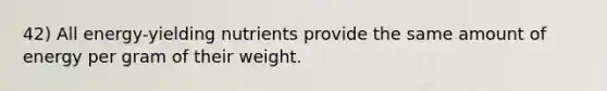 42) All energy-yielding nutrients provide the same amount of energy per gram of their weight.