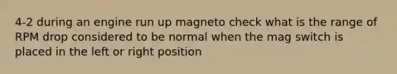 4-2 during an engine run up magneto check what is the range of RPM drop considered to be normal when the mag switch is placed in the left or right position