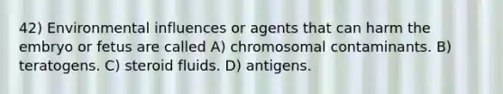 42) Environmental influences or agents that can harm the embryo or fetus are called A) chromosomal contaminants. B) teratogens. C) steroid fluids. D) antigens.