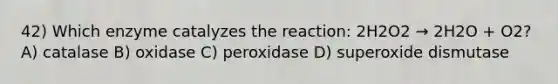 42) Which enzyme catalyzes the reaction: 2H2O2 → 2H2O + O2? A) catalase B) oxidase C) peroxidase D) superoxide dismutase