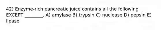 42) Enzyme-rich pancreatic juice contains all the following EXCEPT ________. A) amylase B) trypsin C) nuclease D) pepsin E) lipase