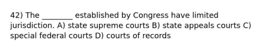 42) The ________ established by Congress have limited jurisdiction. A) state supreme courts B) state appeals courts C) special federal courts D) courts of records