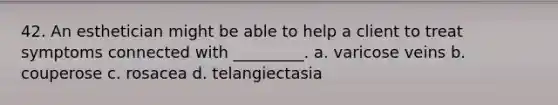 42. An esthetician might be able to help a client to treat symptoms connected with _________. a. varicose veins b. couperose c. rosacea d. telangiectasia