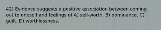 42) Evidence suggests a positive association between coming out to oneself and feelings of A) self-worth. B) dominance. C) guilt. D) worthlessness.