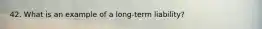 42. What is an example of a long-term liability?