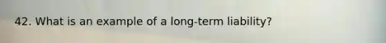 42. What is an example of a long-term liability?