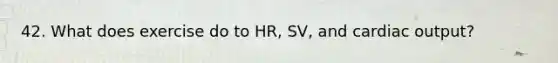 42. What does exercise do to HR, SV, and cardiac output?