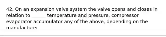 42. On an expansion valve system the valve opens and closes in relation to ______ temperature and pressure. compressor evaporator accumulator any of the above, depending on the manufacturer