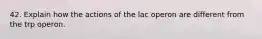 42. Explain how the actions of the lac operon are different from the trp operon.