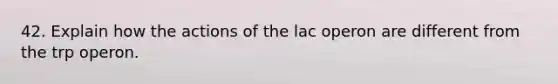 42. Explain how the actions of the lac operon are different from the trp operon.