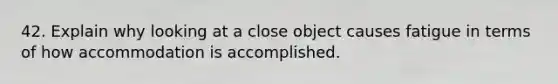 42. Explain why looking at a close object causes fatigue in terms of how accommodation is accomplished.