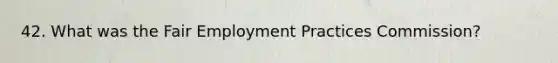 42. What was the Fair Employment Practices Commission?