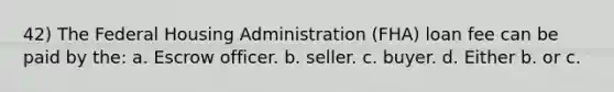 42) The Federal Housing Administration (FHA) loan fee can be paid by the: a. Escrow officer. b. seller. c. buyer. d. Either b. or c.