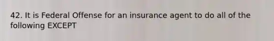 42. It is Federal Offense for an insurance agent to do all of the following EXCEPT