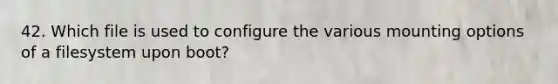 42. Which file is used to configure the various mounting options of a filesystem upon boot?