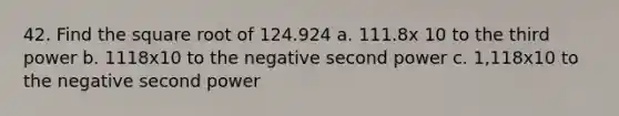 42. Find the square root of 124.924 a. 111.8x 10 to the third power b. 1118x10 to the negative second power c. 1,118x10 to the negative second power