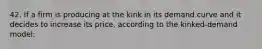 42. If a firm is producing at the kink in its demand curve and it decides to increase its price, according to the kinked-demand model: